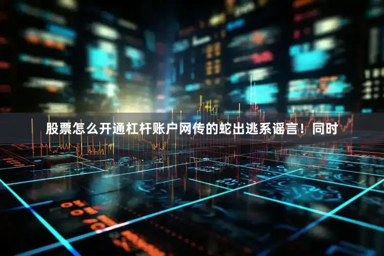 股票怎么开通杠杆账户网传的蛇出逃系谣言！同时