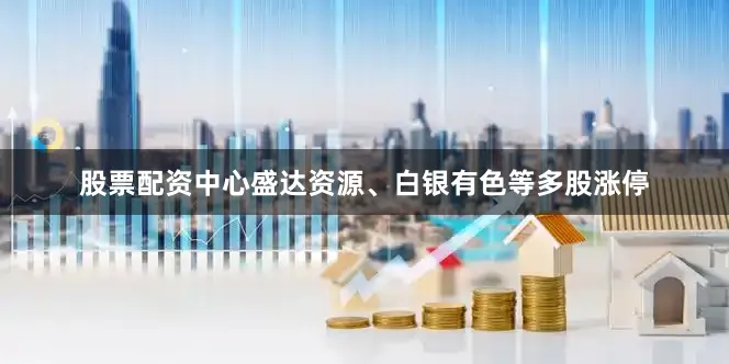股票配资中心盛达资源、白银有色等多股涨停