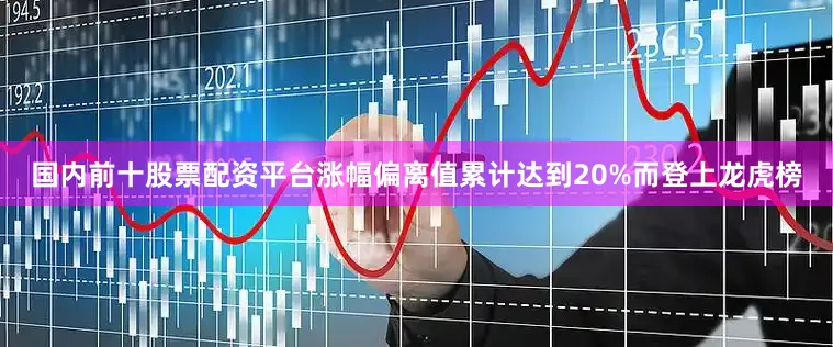 国内前十股票配资平台涨幅偏离值累计达到20%而登上龙虎榜