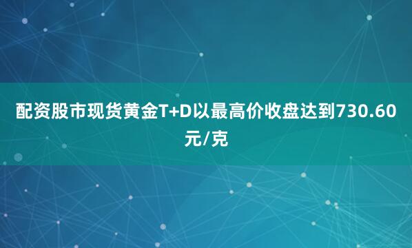 配资股市现货黄金T+D以最高价收盘达到730.60元/克