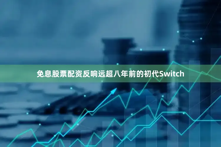 免息股票配资反响远超八年前的初代Switch
