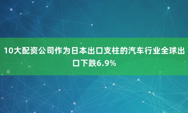10大配资公司作为日本出口支柱的汽车行业全球出口下跌6.9%