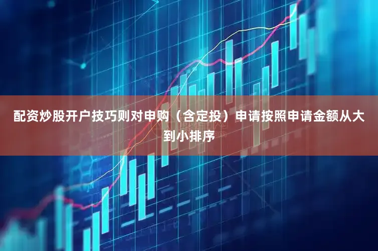 配资炒股开户技巧则对申购（含定投）申请按照申请金额从大到小排序