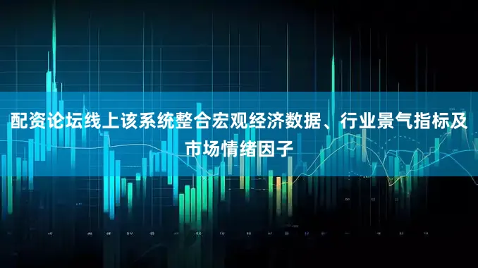 配资论坛线上该系统整合宏观经济数据、行业景气指标及市场情绪因子