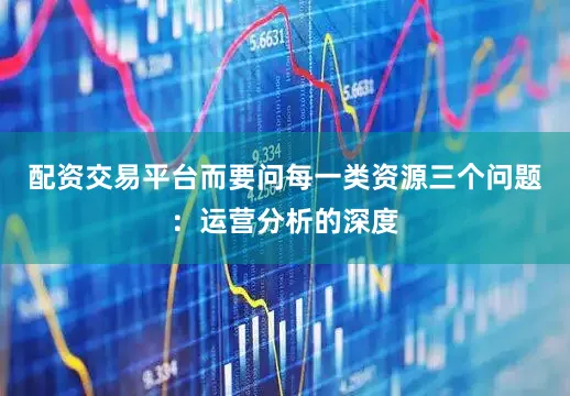 配资交易平台而要问每一类资源三个问题：运营分析的深度