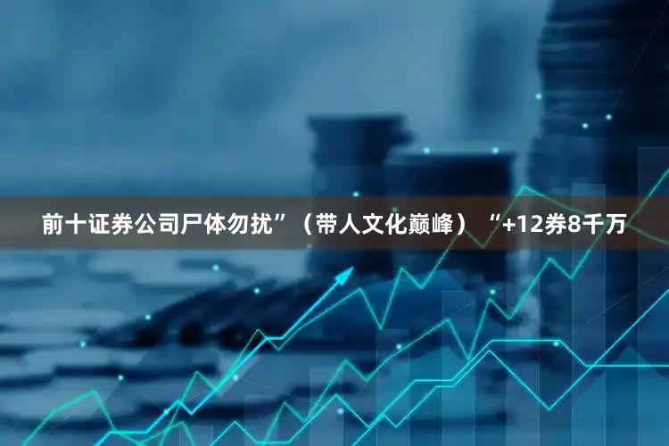 前十证券公司尸体勿扰”（带人文化巅峰） “+12券8千万
