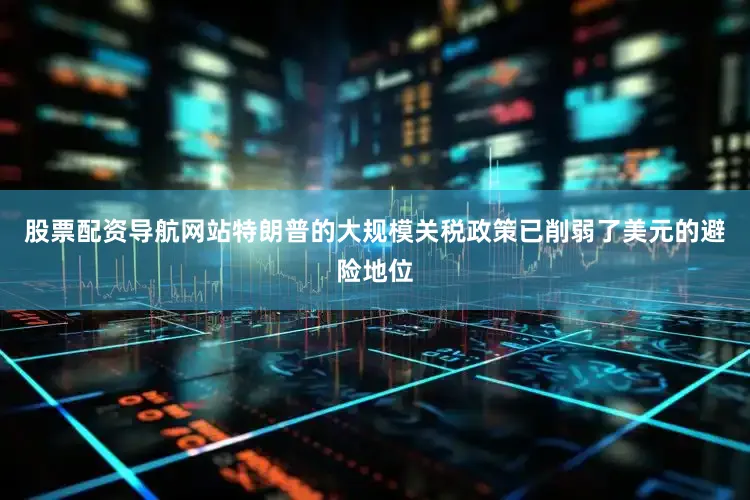 股票配资导航网站特朗普的大规模关税政策已削弱了美元的避险地位