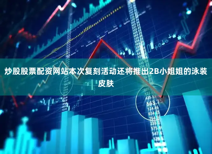 炒股股票配资网站本次复刻活动还将推出2B小姐姐的泳装皮肤