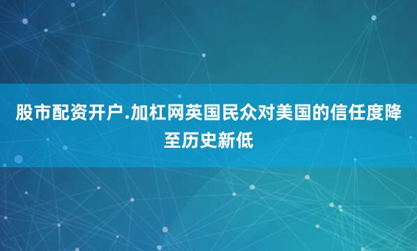 股市配资开户.加杠网英国民众对美国的信任度降至历史新低