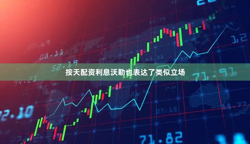 按天配资利息沃勒也表达了类似立场