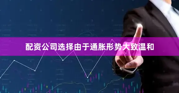 配资公司选择由于通胀形势大致温和