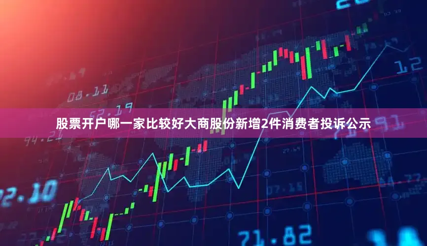 股票开户哪一家比较好大商股份新增2件消费者投诉公示