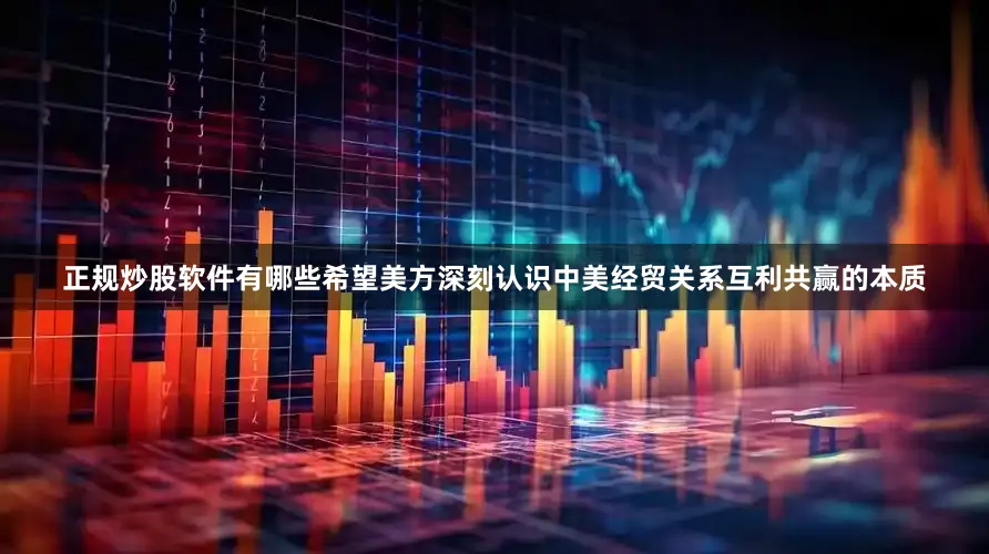 正规炒股软件有哪些希望美方深刻认识中美经贸关系互利共赢的本质