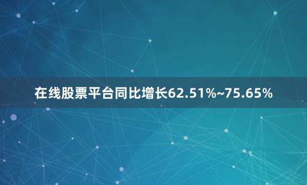 在线股票平台同比增长62.51%~75.65%
