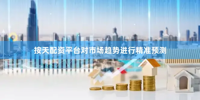按天配资平台对市场趋势进行精准预测