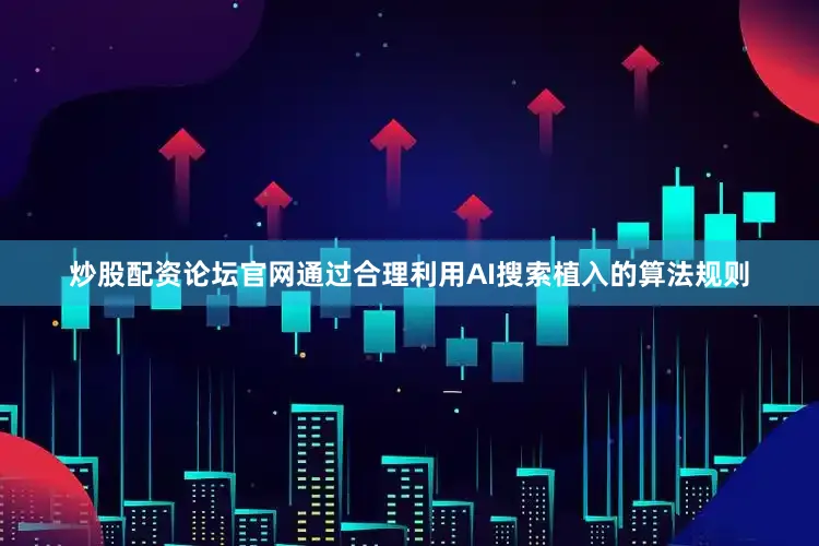 炒股配资论坛官网通过合理利用AI搜索植入的算法规则
