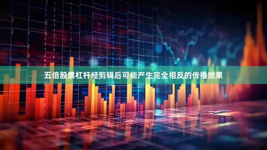 五倍股票杠杆经剪辑后可能产生完全相反的传播效果