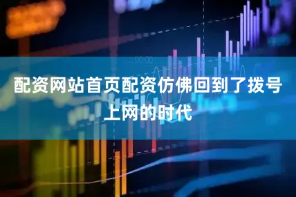 配资网站首页配资仿佛回到了拨号上网的时代