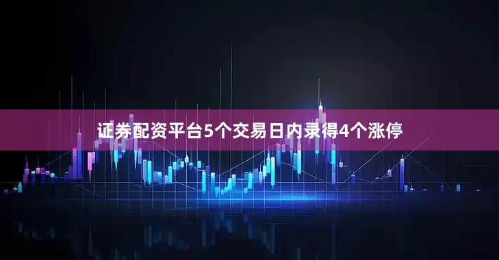 证券配资平台5个交易日内录得4个涨停