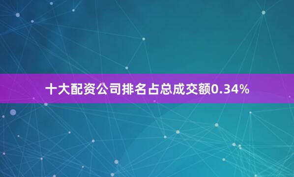十大配资公司排名占总成交额0.34%