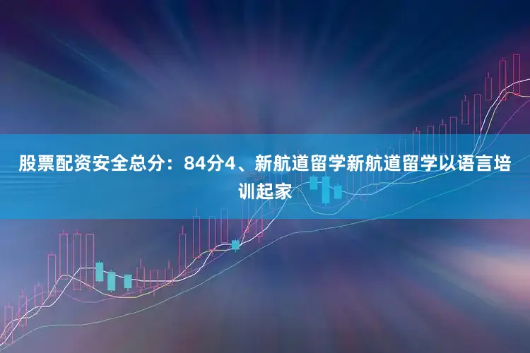 股票配资安全总分：84分4、新航道留学新航道留学以语言培训起家