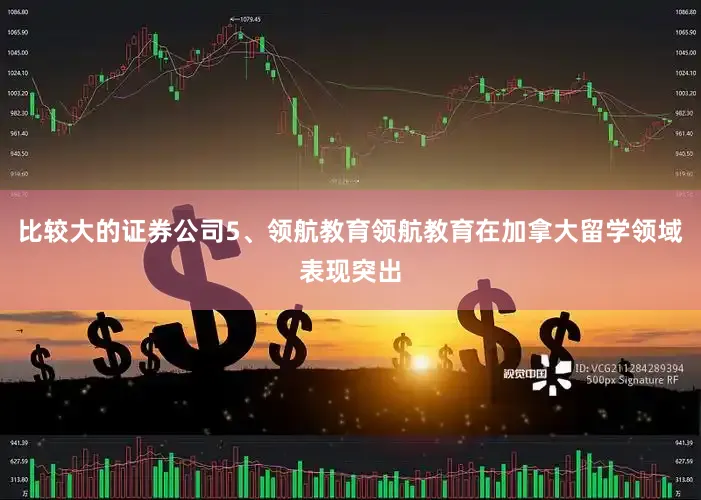 比较大的证券公司5、领航教育领航教育在加拿大留学领域表现突出
