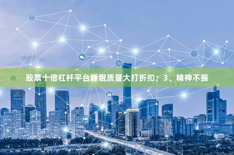 股票十倍杠杆平台睡眠质量大打折扣；3、精神不振