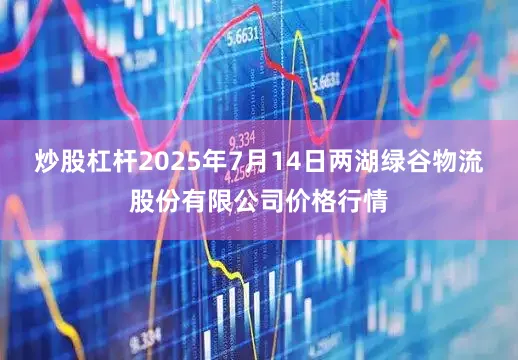 炒股杠杆2025年7月14日两湖绿谷物流股份有限公司价格行情