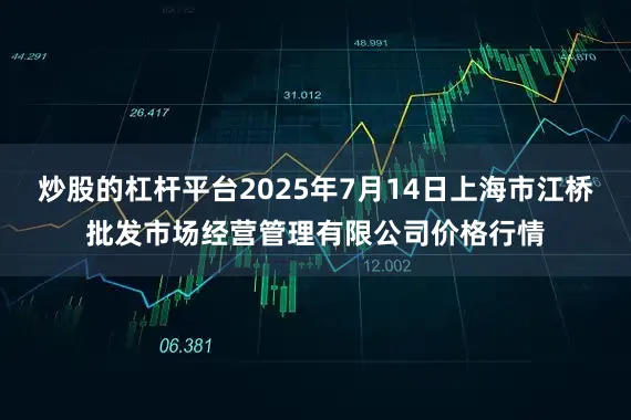 炒股的杠杆平台2025年7月14日上海市江桥批发市场经营管理有限公司价格行情