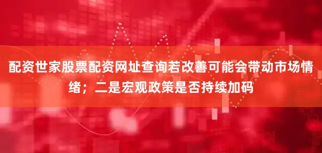 配资世家股票配资网址查询若改善可能会带动市场情绪；二是宏观政策是否持续加码