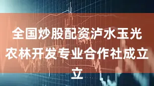 全国炒股配资泸水玉光农林开发专业合作社成立