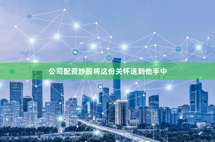 公司配资炒股将这份关怀送到他手中