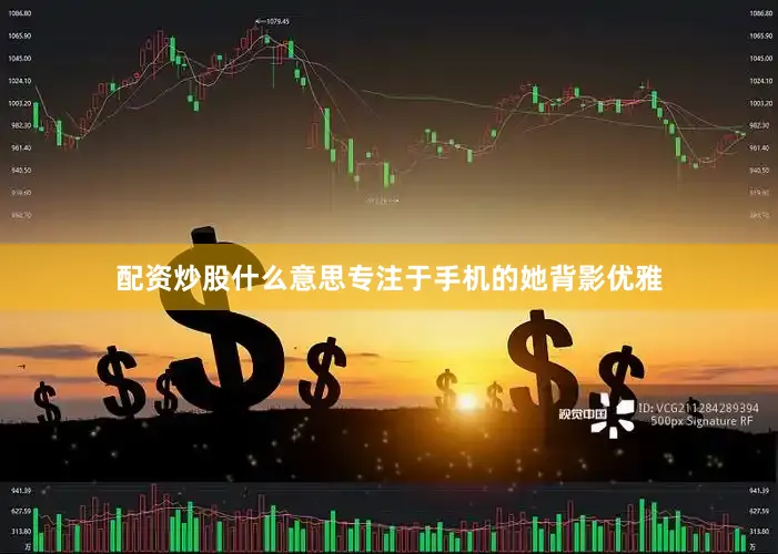 配资炒股什么意思专注于手机的她背影优雅