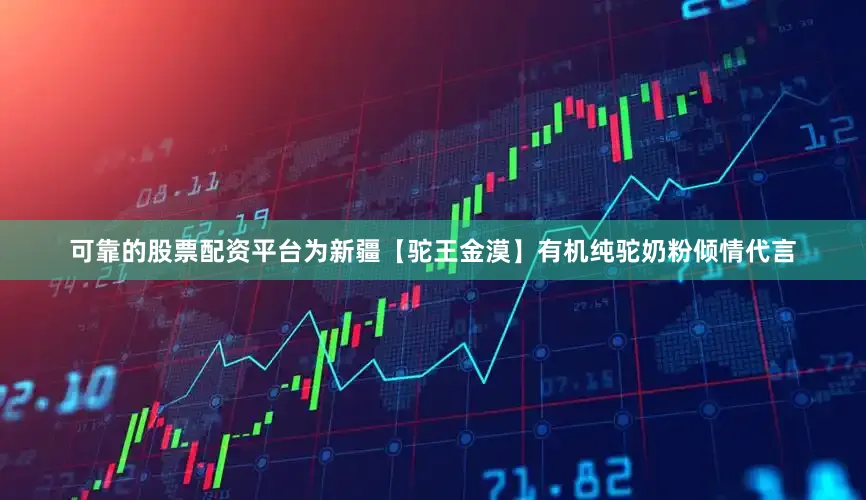 可靠的股票配资平台为新疆【驼王金漠】有机纯驼奶粉倾情代言