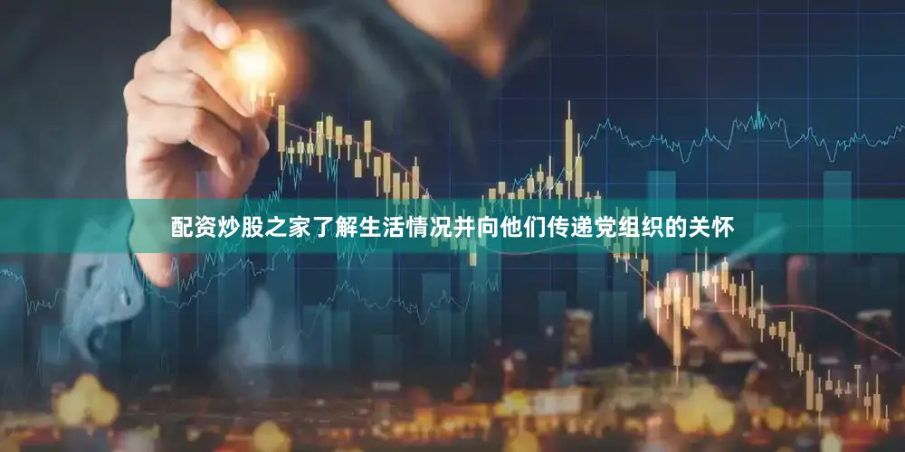 配资炒股之家了解生活情况并向他们传递党组织的关怀