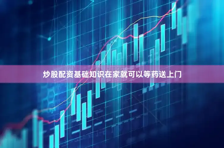 炒股配资基础知识在家就可以等药送上门