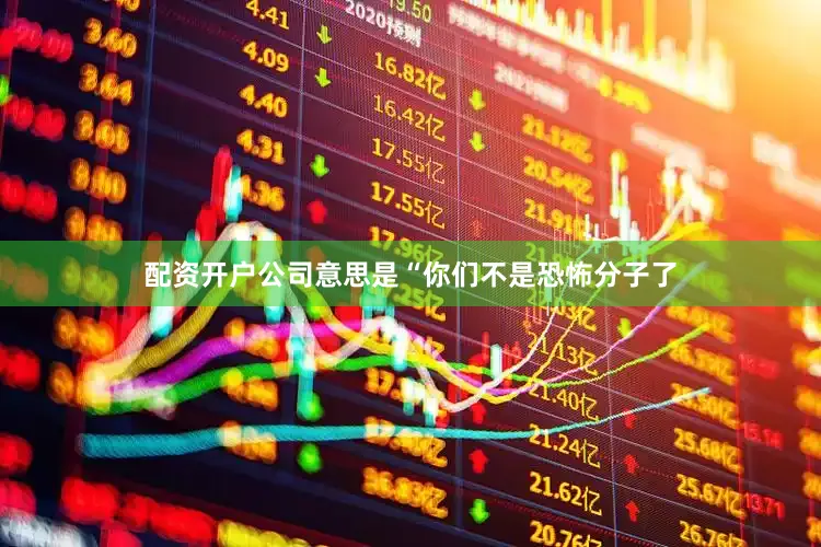 配资开户公司意思是“你们不是恐怖分子了