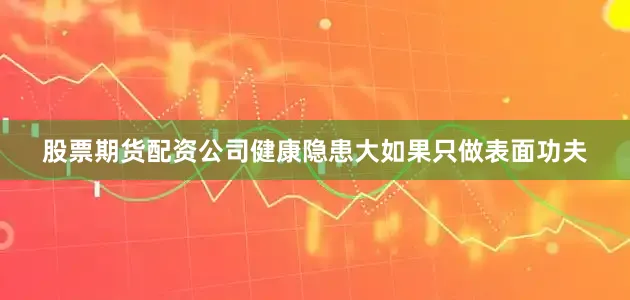 股票期货配资公司健康隐患大如果只做表面功夫