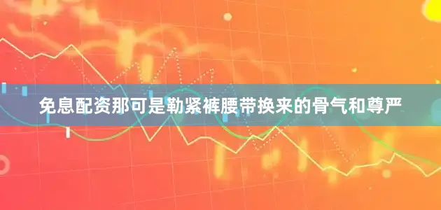 免息配资那可是勒紧裤腰带换来的骨气和尊严