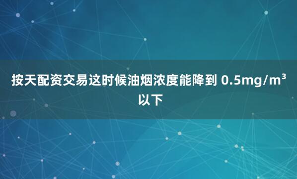 按天配资交易这时候油烟浓度能降到 0.5mg/m³ 以下