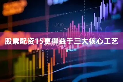 股票配资15更得益于三大核心工艺
