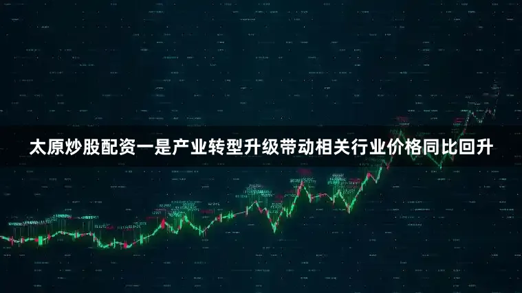 太原炒股配资一是产业转型升级带动相关行业价格同比回升