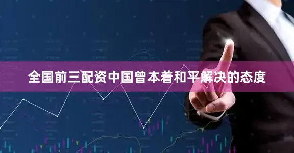 全国前三配资中国曾本着和平解决的态度