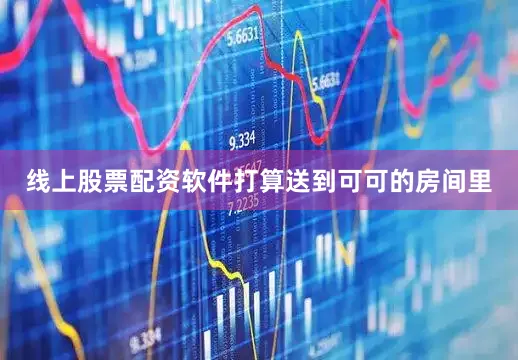 线上股票配资软件打算送到可可的房间里
