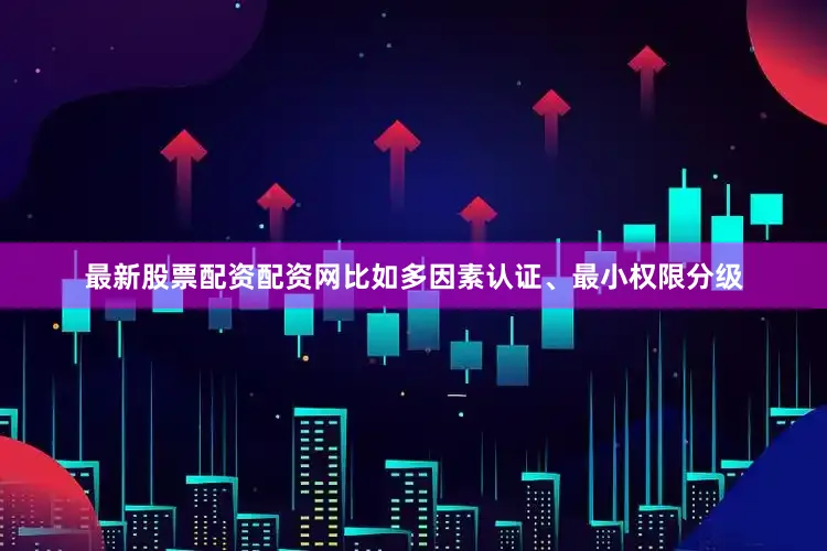 最新股票配资配资网比如多因素认证、最小权限分级