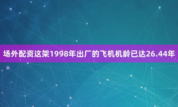 场外配资这架1998年出厂的飞机机龄已达26.44年