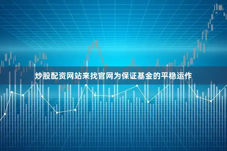炒股配资网站来找官网为保证基金的平稳运作