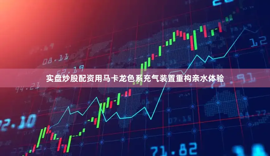 实盘炒股配资用马卡龙色系充气装置重构亲水体验