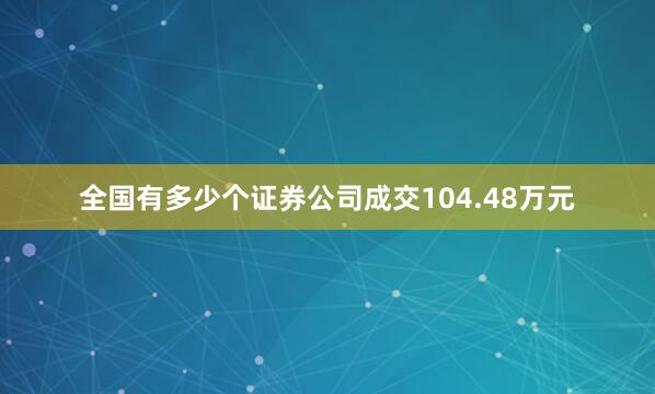 全国有多少个证券公司成交104.48万元