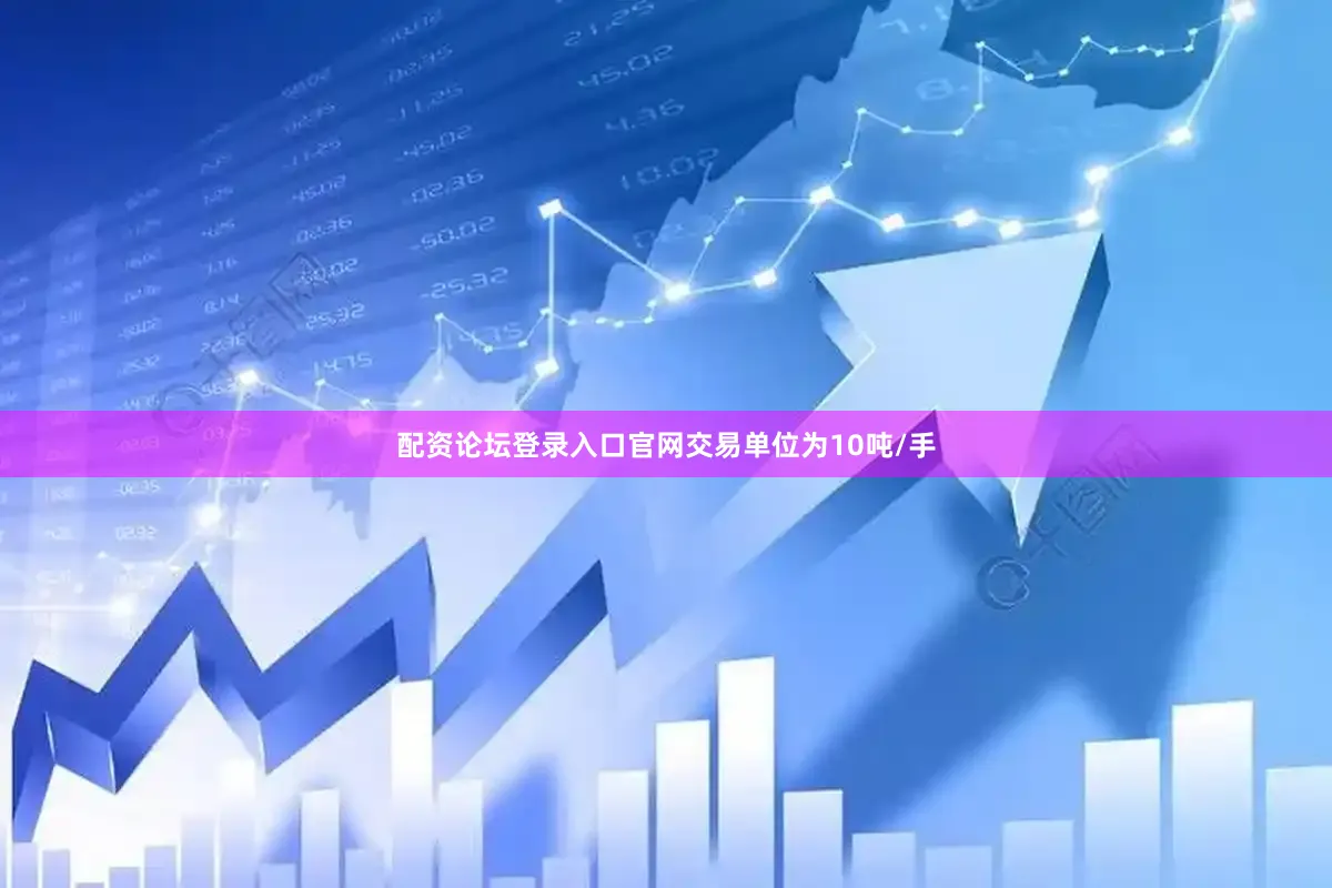 配资论坛登录入口官网交易单位为10吨/手